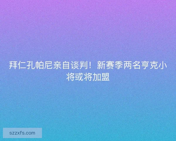 拜仁孔帕尼亲自谈判！新赛季两名亨克小将或将加盟