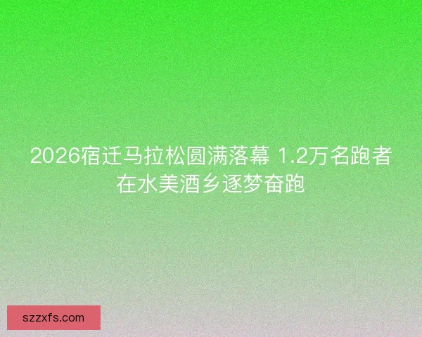 2026宿迁马拉松圆满落幕 1.2万名跑者在水美酒乡逐梦奋跑