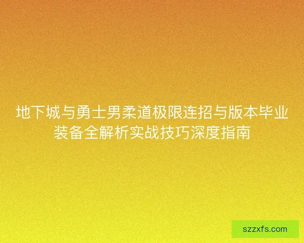 地下城与勇士男柔道极限连招与版本毕业装备全解析实战技巧深度指南