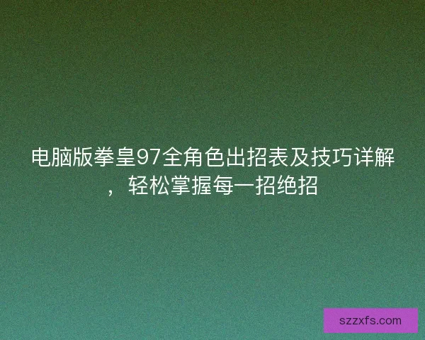 电脑版拳皇97全角色出招表及技巧详解，轻松掌握每一招绝招