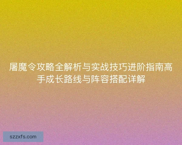 屠魔令攻略全解析与实战技巧进阶指南高手成长路线与阵容搭配详解