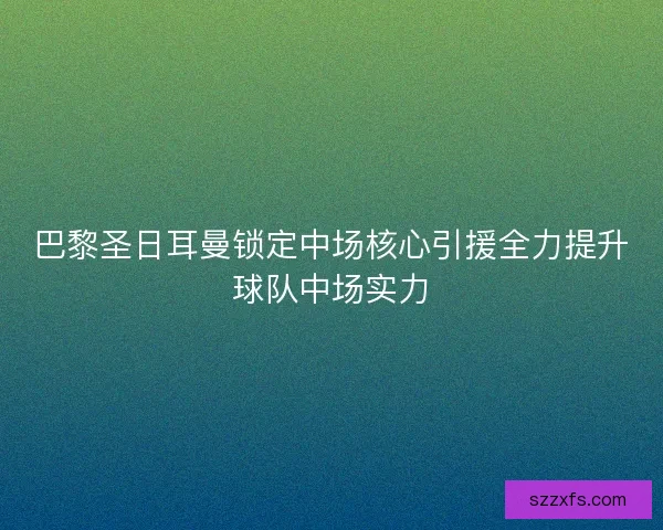 巴黎圣日耳曼锁定中场核心引援全力提升球队中场实力